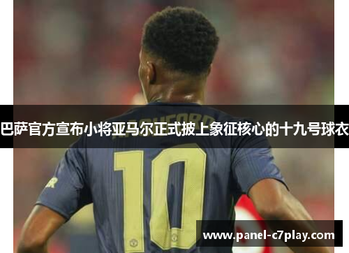 巴萨官方宣布小将亚马尔正式披上象征核心的十九号球衣