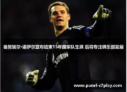 曼努埃尔·诺伊尔宣布结束15年国家队生涯 后将专注俱乐部发展