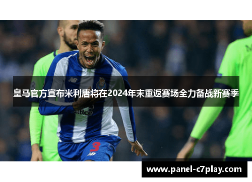 皇马官方宣布米利唐将在2024年末重返赛场全力备战新赛季 皇马官方宣布米利唐将在2024年末重返赛场全力备战新赛季