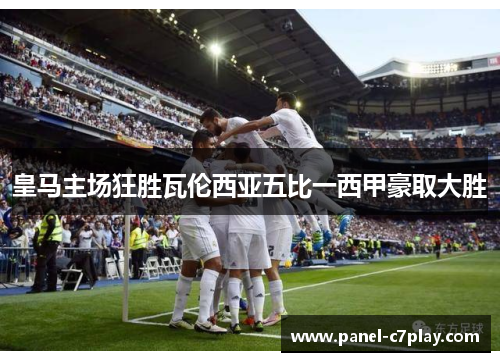 皇马主场狂胜瓦伦西亚五比一西甲豪取大胜 皇马主场狂胜瓦伦西亚五比一西甲豪取大胜