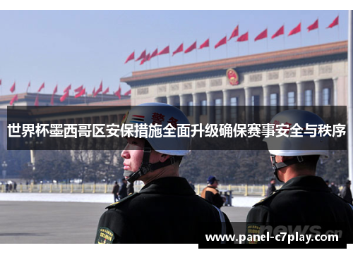 世界杯墨西哥区安保措施全面升级确保赛事安全与秩序 世界杯墨西哥区安保措施全面升级确保赛事安全与秩序