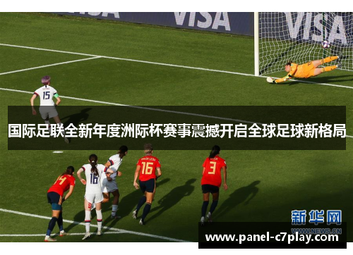 国际足联全新年度洲际杯赛事震撼开启全球足球新格局