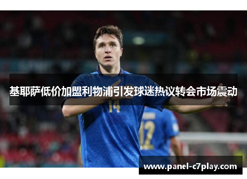 基耶萨低价加盟利物浦引发球迷热议转会市场震动