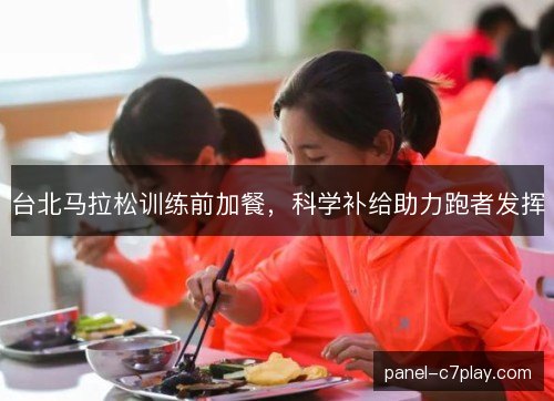 台北马拉松训练前加餐，科学补给助力跑者发挥