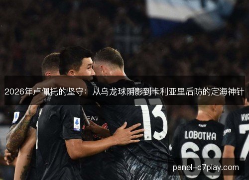 2026年卢佩托的坚守：从乌龙球阴影到卡利亚里后防的定海神针